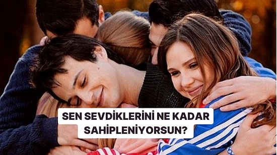 Sen Sevdiklerini Ne Kadar Sahipleniyorsun?