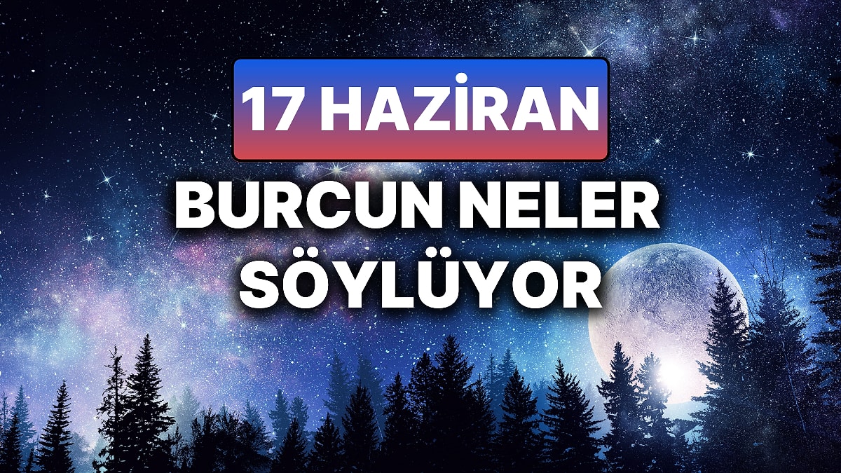 Günlük Burç Yorumuna Göre 17 Haziran Salı Günün Nasıl Geçecek?