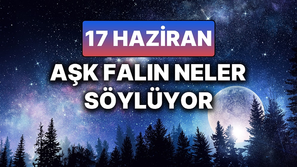 Günlük Aşk Burç Yorumuna Göre 17 Haziran Salı Günün Nasıl Geçecek?