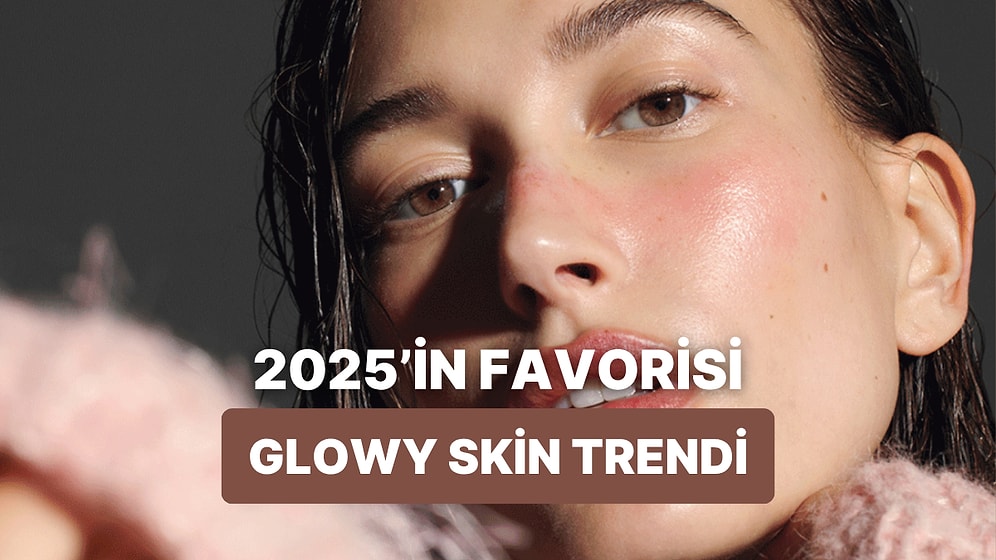 2025 Yazında Herkesin Peşinde Olduğu “Glowy Skin” Trendi Nedir Anlatıyoruz!