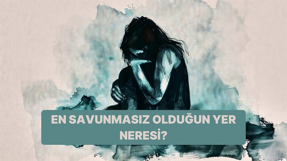 Psikolojik Olarak En Savunmasız Olduğun Yer Neresi?