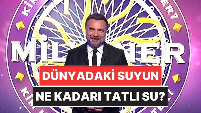 Dünyadaki Suyun Yaklaşık Ne Kadarı Tatlı Sudur? Kim Milyoner Olmak İster Sorusunun Cevabı
