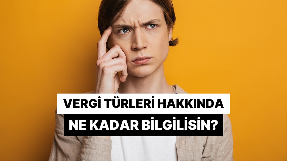 Vergi Türleri Hakkında Ne Kadar Bilgilisin?