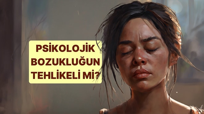 Psikolojik Bozukluk Belirtilerin Tehlikeli Derecede mi?