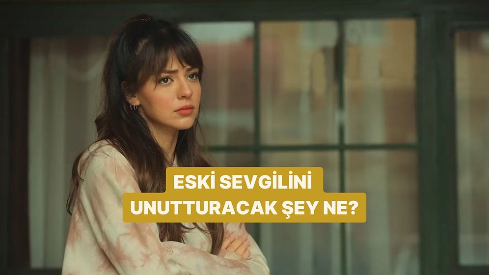 Sana Eski Sevgilini Unutturacak Şey Ne?