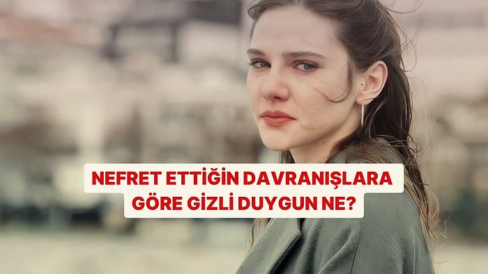 Nefret Ettiğin Davranışlara Göre Gizli Olan Duygunu Söylüyoruz!