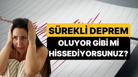 Deprem Olmasa Bile Neden Sürekli Deprem Oluyormuş Gibi Hissediyoruz?
