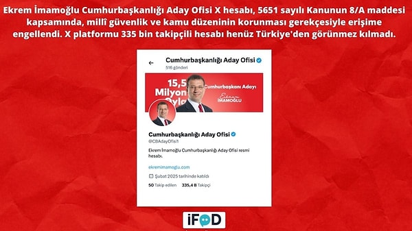 İfade Özgürlüğü Derneği, Ekrem İmamoğlu Cumhurbaşkanlığı Aday Ofisi’nin "X"teki eski ve yeni hesaplarının 5651 sayılı Kanunun 8/A maddesi uyarınca "millî güvenlik ve kamu düzeni" gerekçesiyle peş peşe erişime engellendiğini açıkladı.