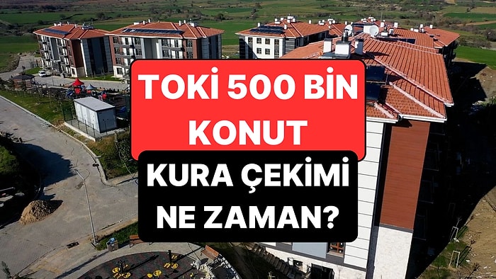 TOKİ Başvuru Sonuçları Ne Zaman Açıklanacak? TOKİ 500 Bin Konut Kura Çekimi ve Teslim Tarihi
