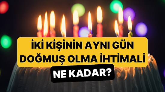 Doğum Günü Paradoksu: 23 Kişilik Bir Grupta Aynı Doğum Gününe Sahip 2 Kişinin Olma İhtimali Ne Kadar?