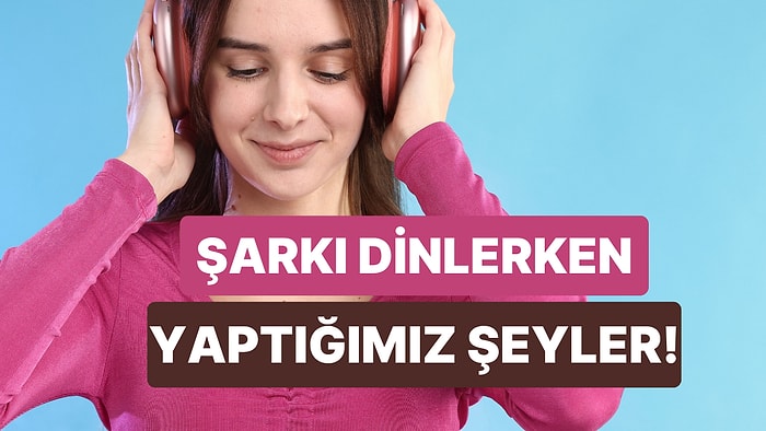 Müzik Dinlerken Fark Etmeden Yaptığımız 10 Şey