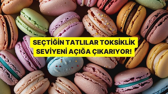 Tatlı Seçimlerin Toksiklik Seviyeni Söylüyor!