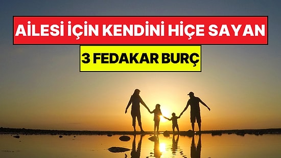 Ailesi İçin Kendi Hayallerinden Vazgeçen En Fedakar 3 Burç