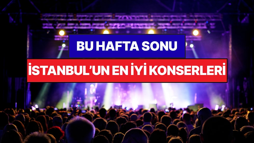 İstanbul'da Bu Hafta Sonu Kaçırmamanız Gereken Konserler: 6 - 7 Haziran Günleri Müziğe Doyamayacaksınız!