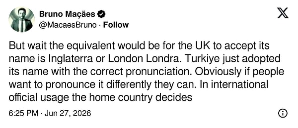 "Ama bir dakika; bunun dengi, Birleşik Krallık’ın kendi adının 'Inglaterra' veya Londra’nın 'Londra' olduğunu kabul etmesi olurdu. Türkiye sadece kendi adının doğru telaffuzunu uygulamaya koydu. Elbette insanlar bunu farklı telaffuz etmek isterlerse edebilirler. Uluslararası resmi kullanımda kararı ev sahibi ülke verir."