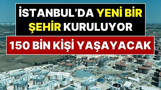 İstanbul’da Yeni Bir Şehir Kuruluyor! 150 Bin Kişi Yaşayacak, 36 Bin Ev Olacak