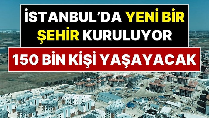 İstanbul’da Yeni Bir Şehir Kuruluyor! 150 Bin Kişi Yaşayacak, 36 Bin Ev Olacak