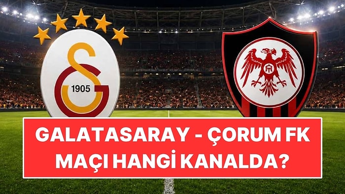 Galatasaray - Çorum FK Maçı Hangi Kanalda, Saat Kaçta, Nereden İzlenir?