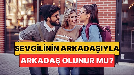 Sevgilinin Arkadaşıyla Arkadaş Olunur mu? Uzmanlardan Açıklama Geldi!