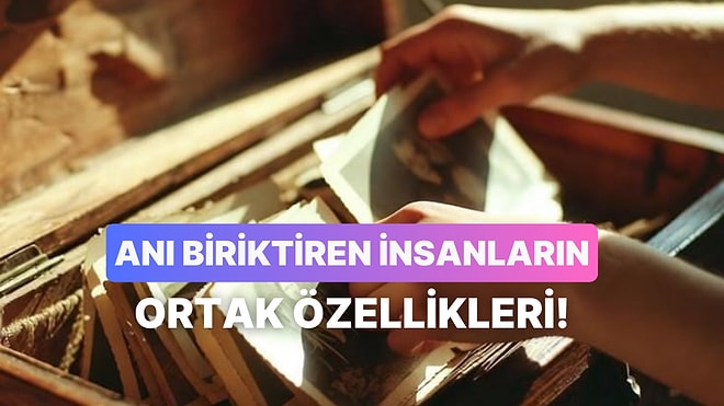 Hatıra Biriktirmeyi Sevenlerin 10 Ortak Özelliği