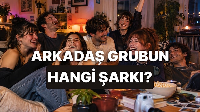 Senin Arkadaş Grubun Bir Şarkı Olsaydı Hangisi Olurdu?