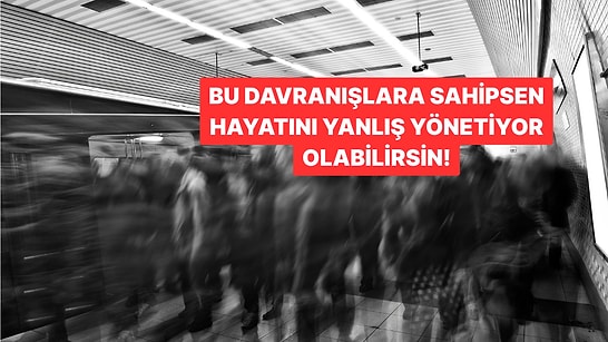 Bu Davranışlara Sahipsen Hayatını Yanlış Yönetiyor Olabilirsin!