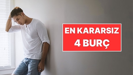 Kararsızlığıyla Herkesi Çıldırtan 4 Burç