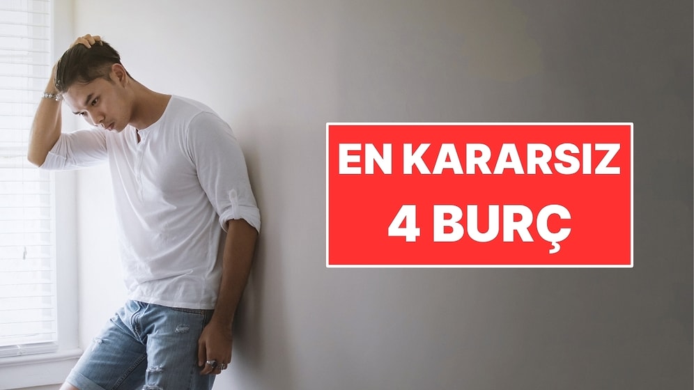 Kararsızlığıyla Herkesi Çıldırtan 4 Burç