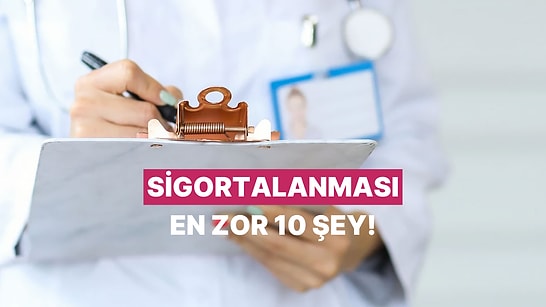 Sigortalanması Sandığınızdan Çok Daha Zor Olan 10 Şey