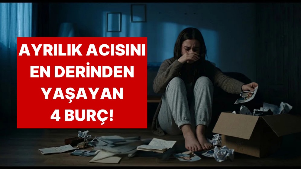 Ayrılık Sonrası En Çok Acı Çeken 4 Burç Belli Oldu